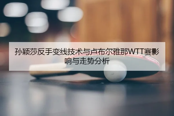孙颖莎反手变线技术与卢布尔雅那WTT赛影响与走势分析