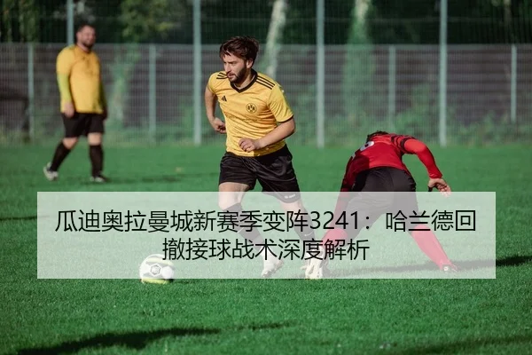 瓜迪奥拉曼城新赛季变阵3241：哈兰德回撤接球战术深度解析